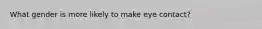 What gender is more likely to make eye contact?