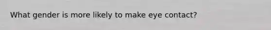 What gender is more likely to make eye contact?