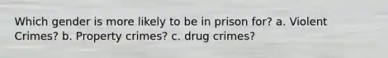 Which gender is more likely to be in prison for? a. Violent Crimes? b. Property crimes? c. drug crimes?