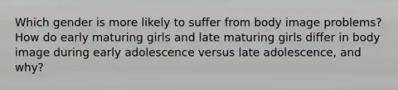 Which gender is more likely to suffer from body image problems? How do early maturing girls and late maturing girls differ in body image during early adolescence versus late adolescence, and why?