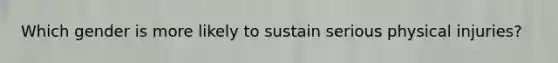 Which gender is more likely to sustain serious physical injuries?