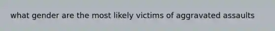 what gender are the most likely victims of aggravated assaults