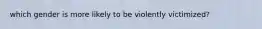 which gender is more likely to be violently victimized?