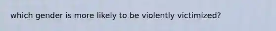 which gender is more likely to be violently victimized?