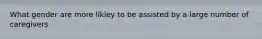 What gender are more likley to be assisted by a large number of caregivers