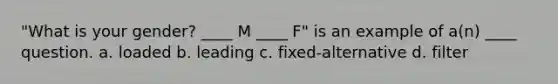 "What is your gender? ____ M ____ F" is an example of a(n) ____ question. a. loaded b. leading c. fixed-alternative d. filter