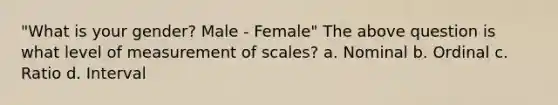 "What is your gender? Male - Female" The above question is what level of measurement of scales? a. Nominal b. Ordinal c. Ratio d. Interval