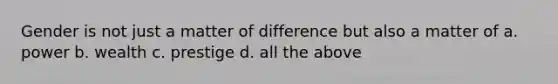 Gender is not just a matter of difference but also a matter of a. power b. wealth c. prestige d. all the above