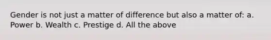 Gender is not just a matter of difference but also a matter of: a. Power b. Wealth c. Prestige d. All the above