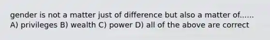 gender is not a matter just of difference but also a matter of...... A) privileges B) wealth C) power D) all of the above are correct