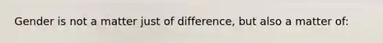 Gender is not a matter just of difference, but also a matter of: