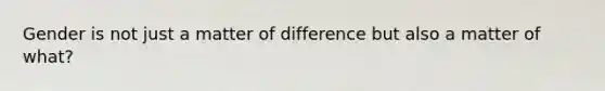 Gender is not just a matter of difference but also a matter of what?