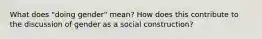 What does "doing gender" mean? How does this contribute to the discussion of gender as a social construction?