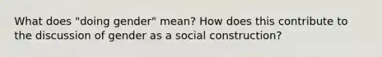 What does "doing gender" mean? How does this contribute to the discussion of gender as a social construction?