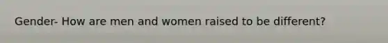 Gender- How are men and women raised to be different?