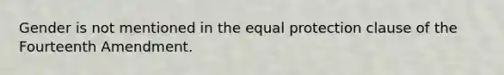 Gender is not mentioned in the equal protection clause of the Fourteenth Amendment.