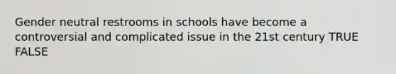 Gender neutral restrooms in schools have become a controversial and complicated issue in the 21st century TRUE FALSE