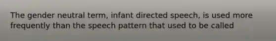 The gender neutral term, infant directed speech, is used more frequently than the speech pattern that used to be called