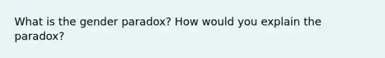 What is the gender paradox? How would you explain the paradox?