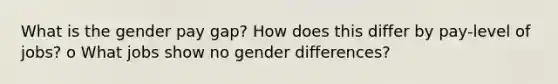 What is the gender pay gap? How does this differ by pay-level of jobs? o What jobs show no gender differences?