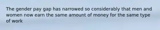 The gender pay gap has narrowed so considerably that men and women now earn the same amount of money for the same type of work