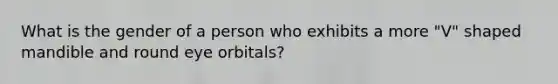 What is the gender of a person who exhibits a more "V" shaped mandible and round eye orbitals?