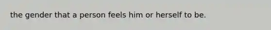 the gender that a person feels him or herself to be.