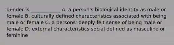 gender is ____________ A. a person's biological identity as male or female B. culturally defined characteristics associated with being male or female C. a persons' deeply felt sense of being male or female D. external characteristics social defined as masculine or feminine