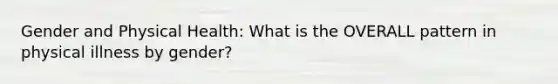 Gender and Physical Health: What is the OVERALL pattern in physical illness by gender?
