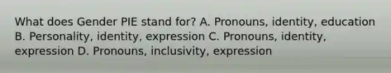 What does Gender PIE stand for? A. Pronouns, identity, education B. Personality, identity, expression C. Pronouns, identity, expression D. Pronouns, inclusivity, expression