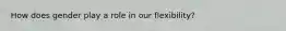 How does gender play a role in our flexibility?