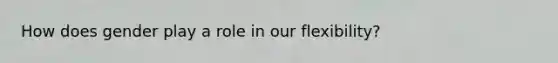 How does gender play a role in our flexibility?