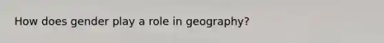 How does gender play a role in geography?