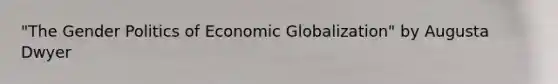 "The Gender Politics of Economic Globalization" by Augusta Dwyer