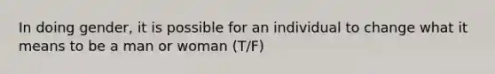 In doing gender, it is possible for an individual to change what it means to be a man or woman (T/F)