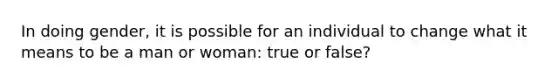 In doing gender, it is possible for an individual to change what it means to be a man or woman: true or false?