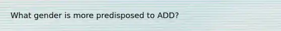 What gender is more predisposed to ADD?