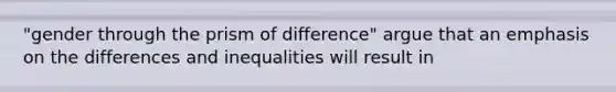 "gender through the prism of difference" argue that an emphasis on the differences and inequalities will result in