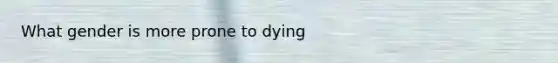 What gender is more prone to dying