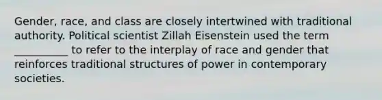 Gender, race, and class are closely intertwined with traditional authority. Political scientist Zillah Eisenstein used the term __________ to refer to the interplay of race and gender that reinforces traditional structures of power in contemporary societies.