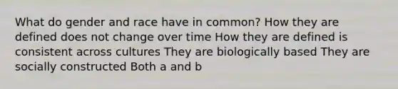 What do gender and race have in common? How they are defined does not change over time How they are defined is consistent across cultures They are biologically based They are socially constructed Both a and b