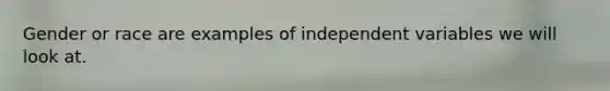 Gender or race are examples of independent variables we will look at.