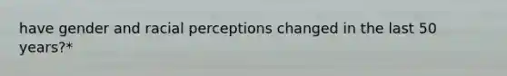 have gender and racial perceptions changed in the last 50 years?*