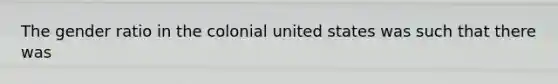 The gender ratio in the colonial united states was such that there was