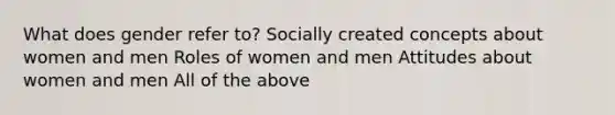 What does gender refer to? Socially created concepts about women and men Roles of women and men Attitudes about women and men All of the above