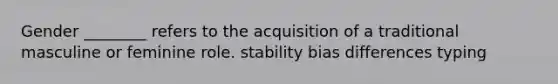 Gender ________ refers to the acquisition of a traditional masculine or feminine role. stability bias differences typing