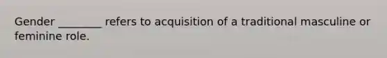 Gender ________ refers to acquisition of a traditional masculine or feminine role.