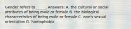 Gender refers to _____. Answers: A. the cultural or social attributes of being male or female B. the biological characteristics of being male or female C. one's sexual orientation D. homophobia