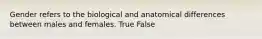 Gender refers to the biological and anatomical differences between males and females. True False