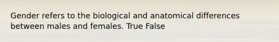 Gender refers to the biological and anatomical differences between males and females. True False